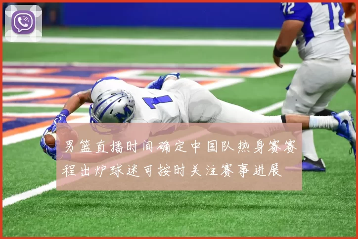 男篮直播时间确定中国队热身赛赛程出炉球迷可按时关注赛事进展