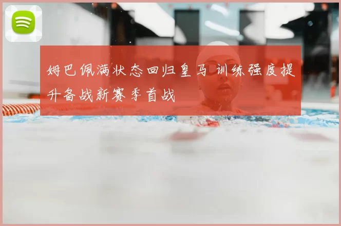 姆巴佩满状态回归皇马 训练强度提升备战新赛季首战