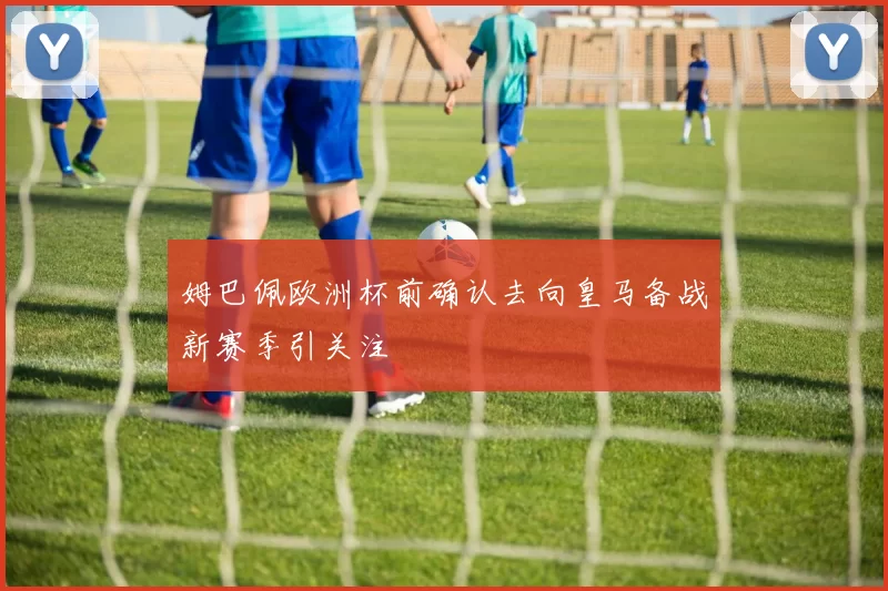 姆巴佩欧洲杯前确认去向皇马备战新赛季引关注