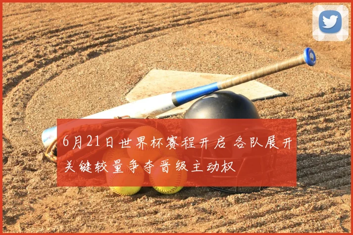 6月21日世界杯赛程开启 各队展开关键较量争夺晋级主动权