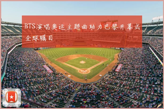 BTS演唱奥运主题曲助力巴黎开幕式全球瞩目