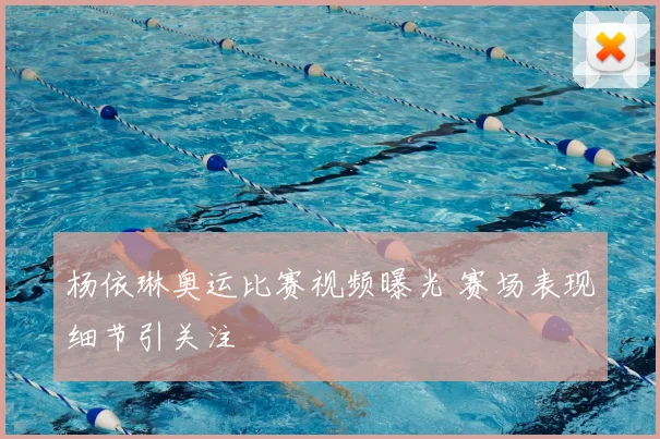 杨依琳奥运比赛视频曝光 赛场表现细节引关注
