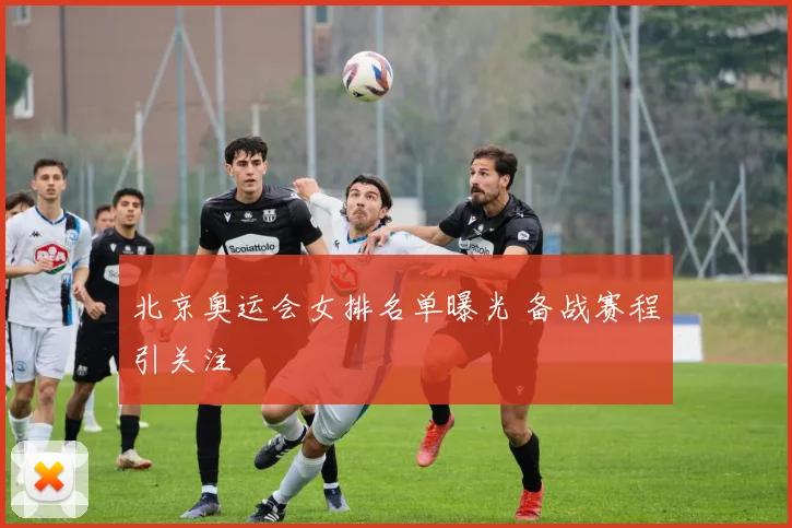 北京奥运会女排名单曝光 备战赛程引关注