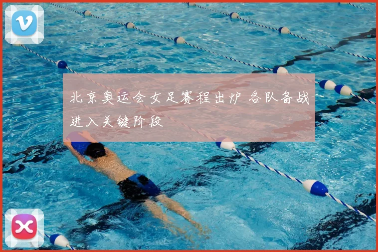 北京奥运会女足赛程出炉 各队备战进入关键阶段