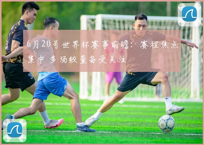 6月20号世界杯赛事前瞻:赛程焦点集中 多场较量备受关注