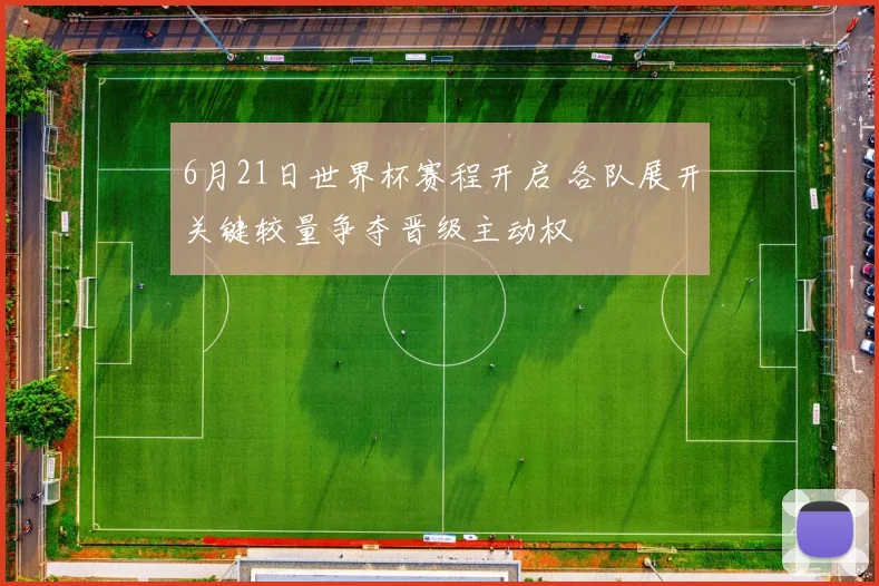 6月21日世界杯赛程开启 各队展开关键较量争夺晋级主动权