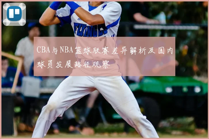 CBA与NBA篮球联赛差异解析及国内球员发展路径观察