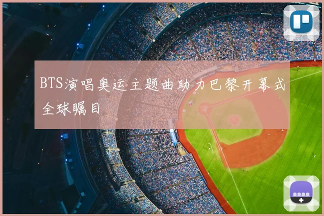 BTS演唱奥运主题曲助力巴黎开幕式全球瞩目
