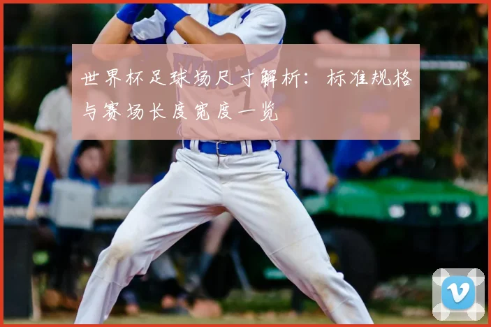 世界杯足球场尺寸解析:标准规格与赛场长度宽度一览