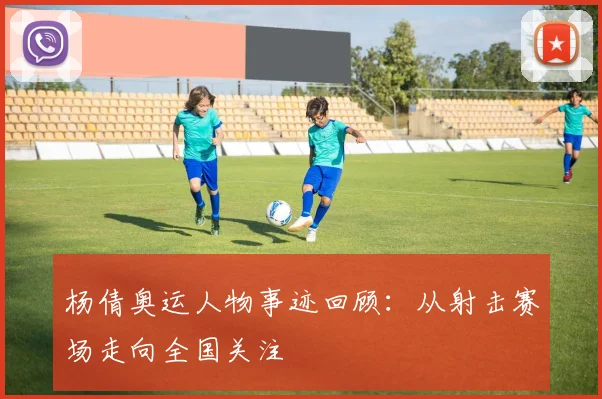 杨倩奥运人物事迹回顾:从射击赛场走向全国关注