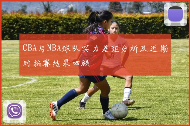 CBA与NBA球队实力差距分析及近期对抗赛结果回顾