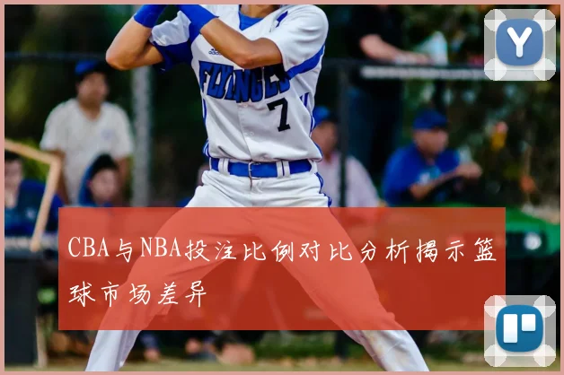 CBA与NBA投注比例对比分析揭示篮球市场差异