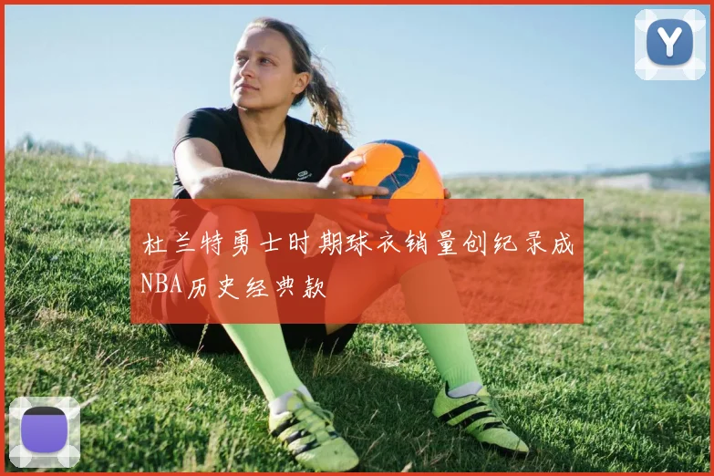 杜兰特勇士时期球衣销量创纪录成NBA历史经典款
