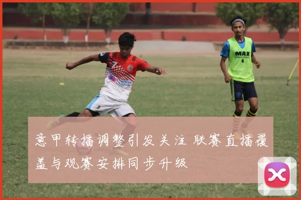 意甲转播调整引发关注 联赛直播覆盖与观赛安排同步升级