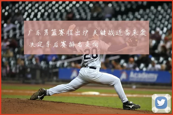 广东男篮赛程出炉 关键战连番来袭 决定季后赛排名走向