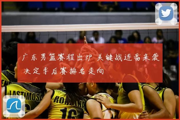 广东男篮赛程出炉 关键战连番来袭 决定季后赛排名走向