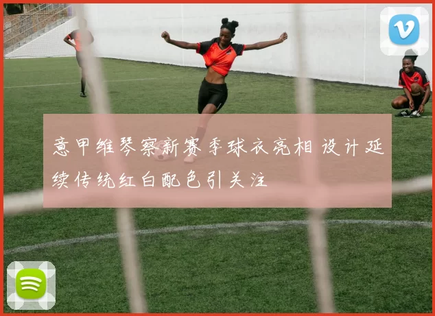 意甲维琴察新赛季球衣亮相 设计延续传统红白配色引关注