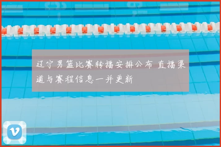 辽宁男篮比赛转播安排公布 直播渠道与赛程信息一并更新