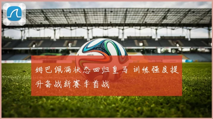 姆巴佩满状态回归皇马 训练强度提升备战新赛季首战