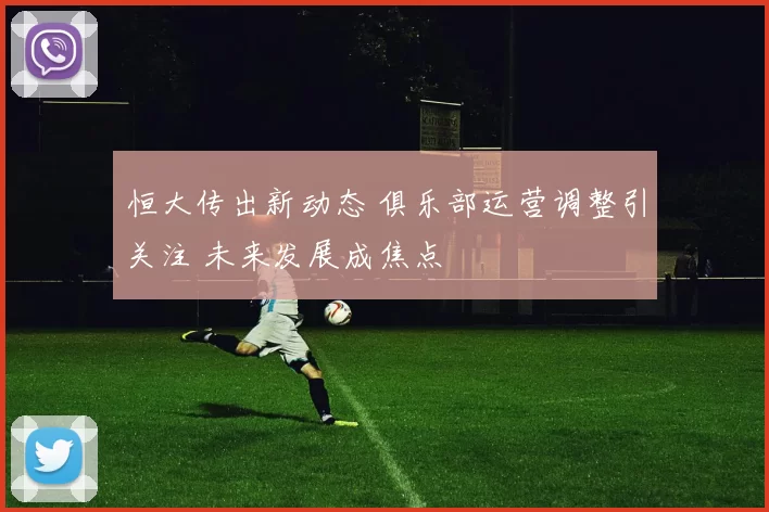 恒大传出新动态 俱乐部运营调整引关注 未来发展成焦点