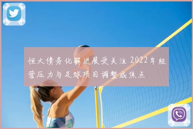 恒大债务化解进展受关注 2022年经营压力与足球项目调整成焦点