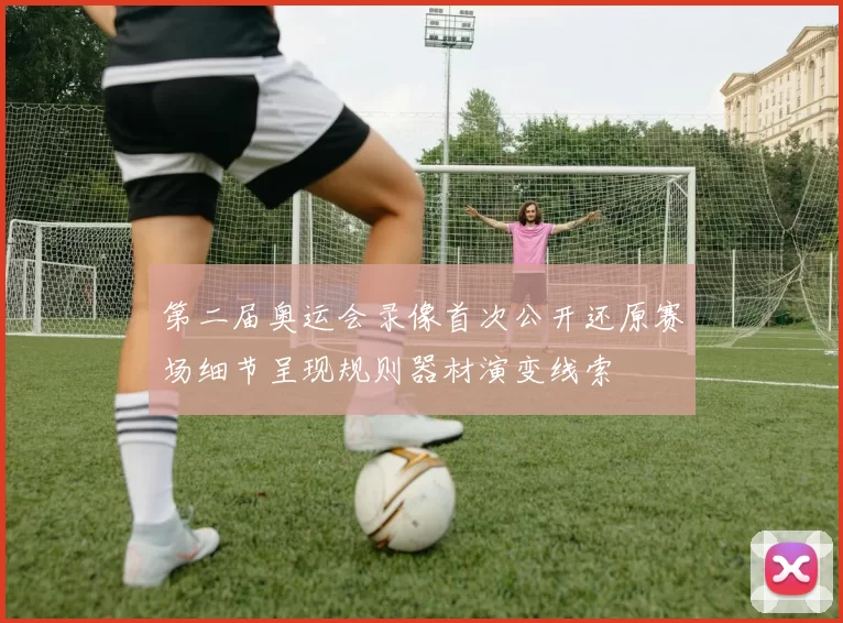 第二届奥运会录像首次公开还原赛场细节呈现规则器材演变线索