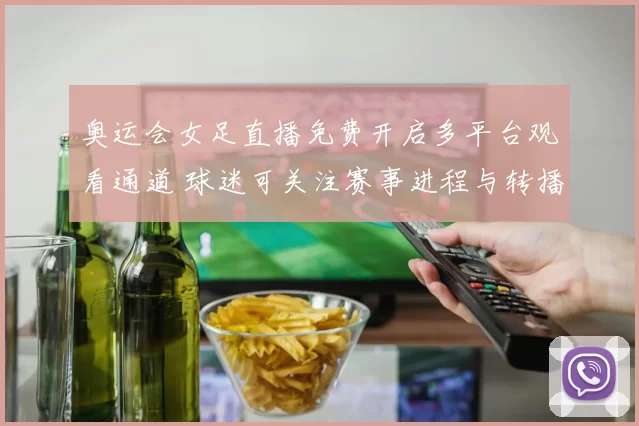 奥运会女足直播免费开启多平台观看通道 球迷可关注赛事进程与转播安排