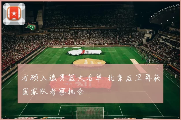 方硕入选男篮大名单 北京后卫再获国家队考察机会