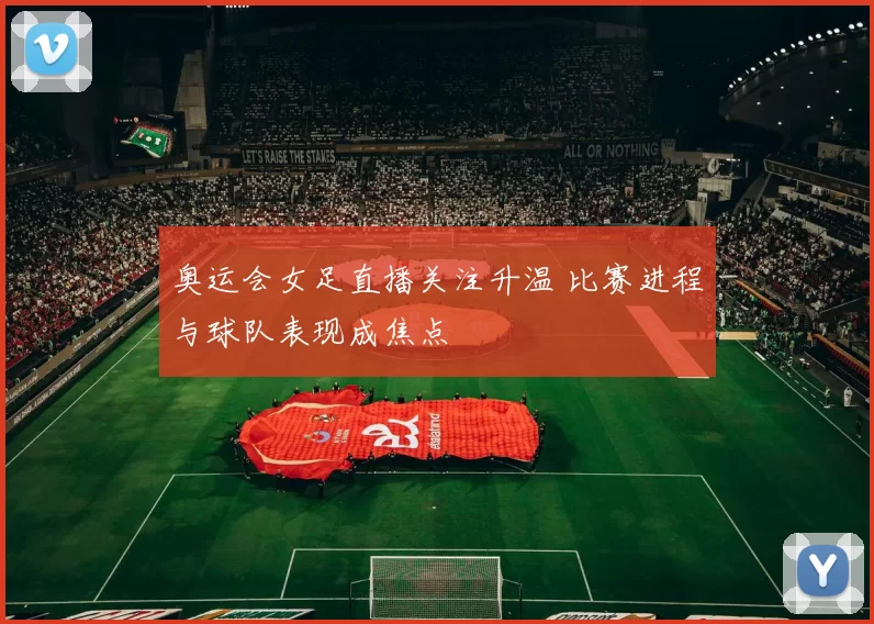 奥运会女足直播关注升温 比赛进程与球队表现成焦点