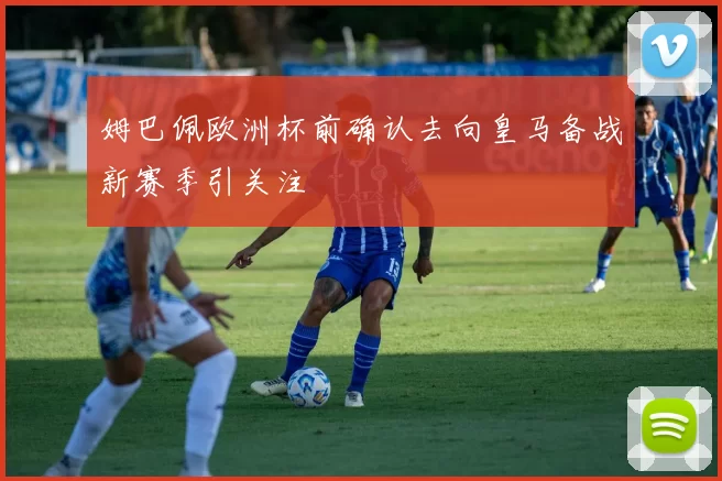 姆巴佩欧洲杯前确认去向皇马备战新赛季引关注