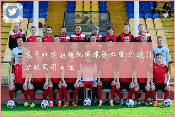 意甲继续拒绝韩国球员加盟 外援引进政策引关注