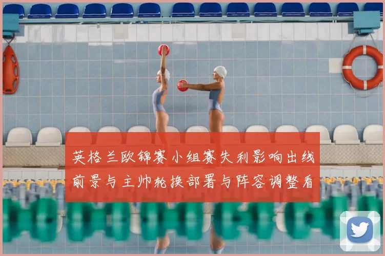 英格兰欧锦赛小组赛失利影响出线前景与主帅轮换部署与阵容调整看点