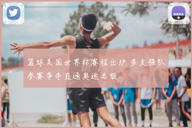 篮球美国世界杯赛程出炉 多支强队参赛争夺直通奥运名额