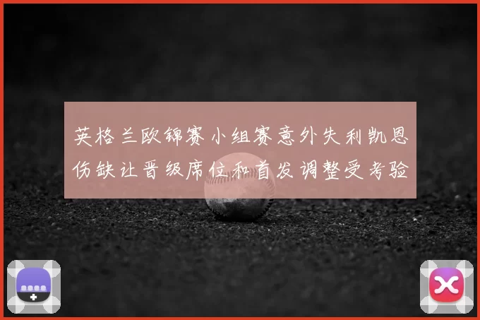 英格兰欧锦赛小组赛意外失利凯恩伤缺让晋级席位和首发调整受考验